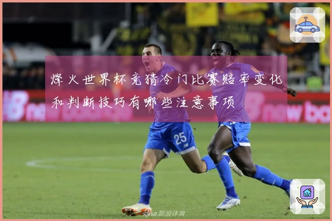 烽火世界杯竞猜冷门比赛赔率变化和判断技巧有哪些注意事项