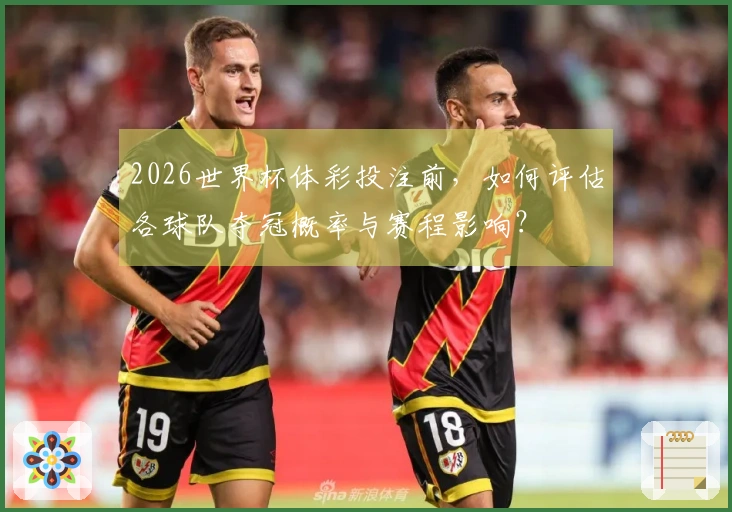 2026世界杯体彩投注前，如何评估各球队夺冠概率与赛程影响？