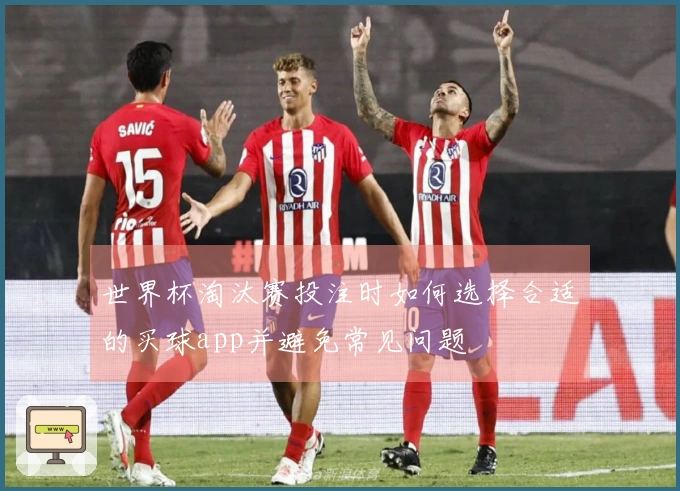 世界杯淘汰赛投注时如何选择合适的买球app并避免常见问题