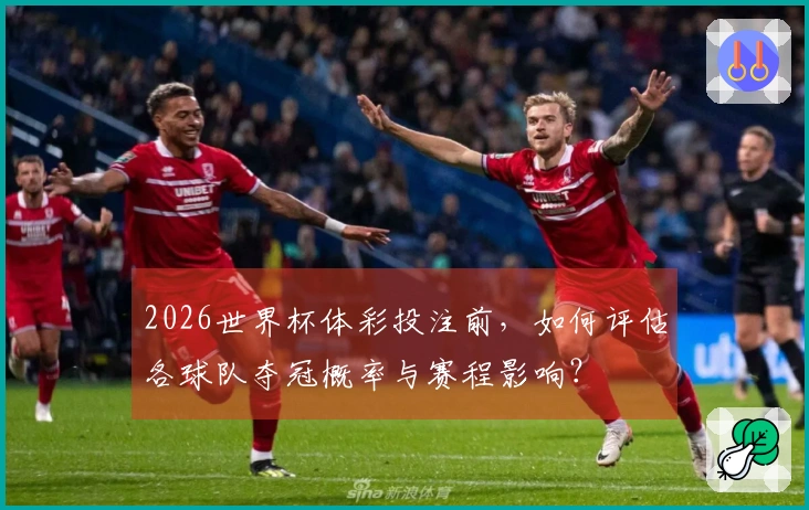 2026世界杯体彩投注前，如何评估各球队夺冠概率与赛程影响？