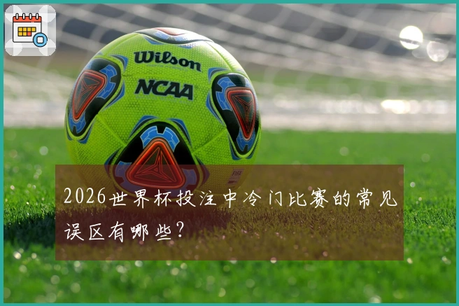 2026世界杯投注中冷门比赛的常见误区有哪些？