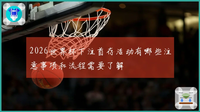 2026世界杯下注首存活动有哪些注意事项和流程需要了解