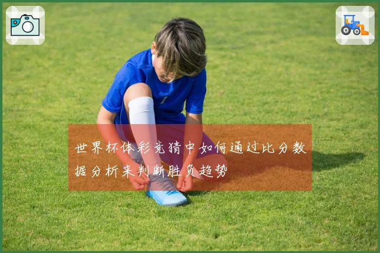 世界杯体彩竞猜中如何通过比分数据分析来判断胜负趋势