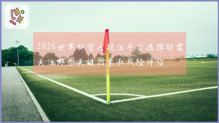 2026世界杯官方投注平台选择时需关注哪些关键因素和风险评估