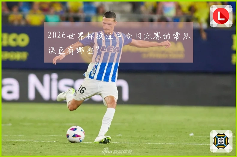 2026世界杯投注中冷门比赛的常见误区有哪些？