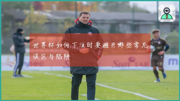 世界杯如何下注时要避开哪些常见误区与陷阱