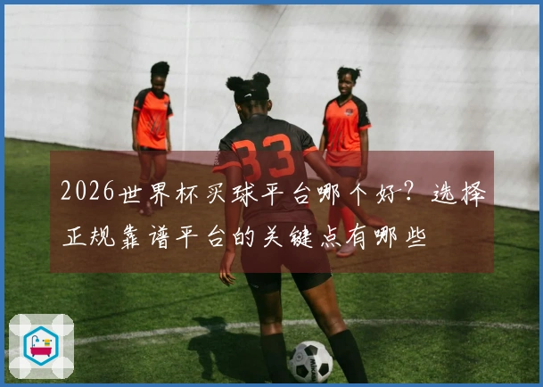 2026世界杯买球平台哪个好？选择正规靠谱平台的关键点有哪些