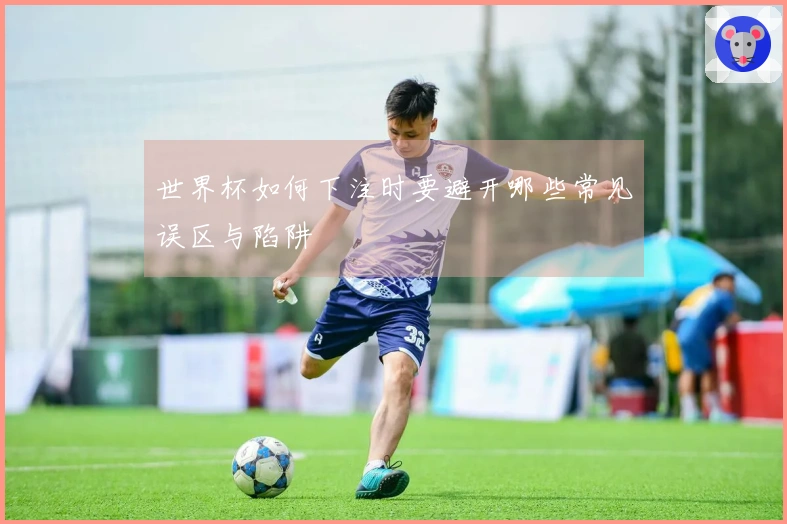 世界杯如何下注时要避开哪些常见误区与陷阱