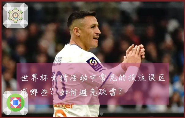 世界杯竞猜活动中常见的投注误区有哪些？如何避免踩雷？